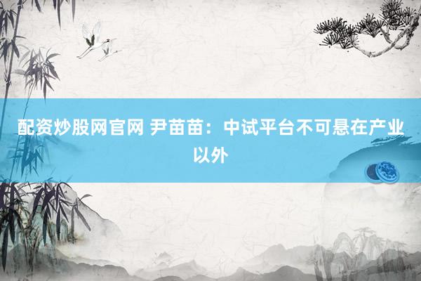 配资炒股网官网 尹苗苗：中试平台不可悬在产业以外