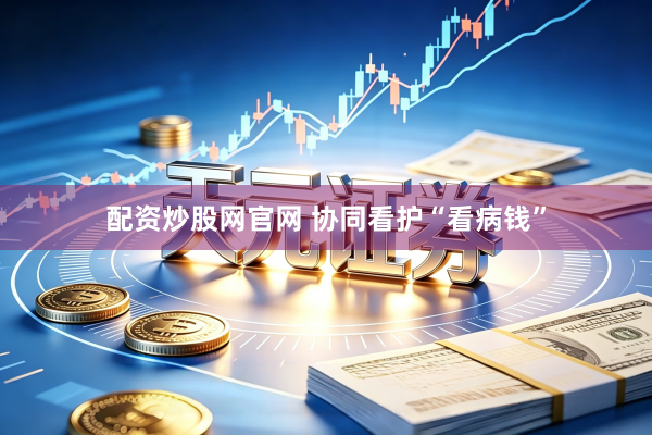 配资炒股网官网 协同看护“看病钱”