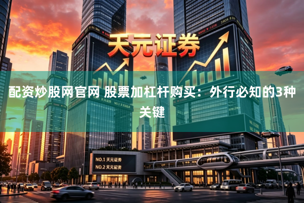配资炒股网官网 股票加杠杆购买：外行必知的3种关键
