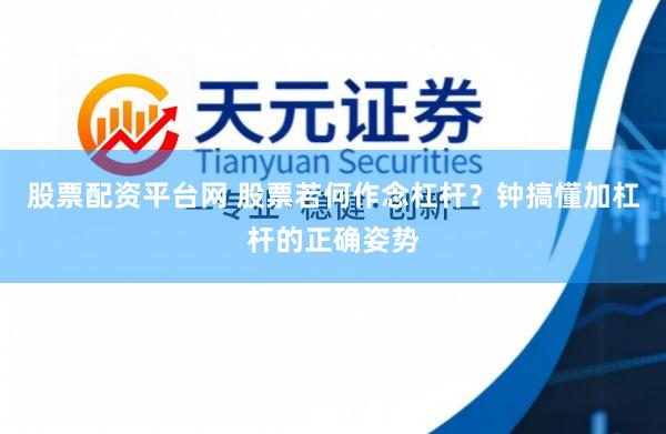 股票配资平台网 股票若何作念杠杆？钟搞懂加杠杆的正确姿势