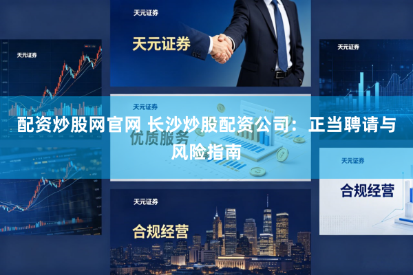 配资炒股网官网 长沙炒股配资公司：正当聘请与风险指南