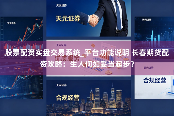股票配资实盘交易系统_平台功能说明 长春期货配资攻略：生人何如妥当起步？