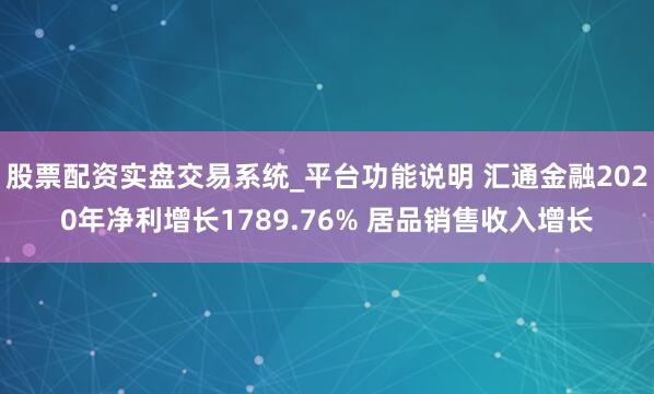 股票配资实盘交易系统_平台功能说明 汇通金融2020年净利增长1789.76% 居品销售收入增长