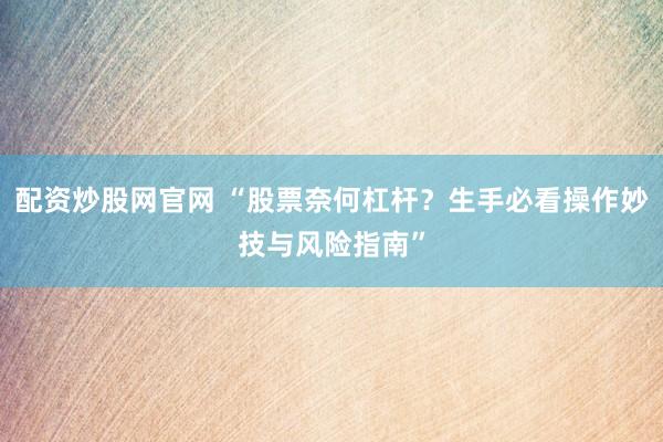 配资炒股网官网 “股票奈何杠杆？生手必看操作妙技与风险指南”