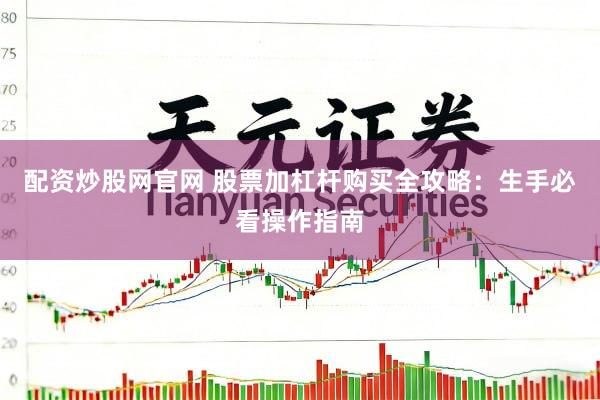 配资炒股网官网 股票加杠杆购买全攻略：生手必看操作指南