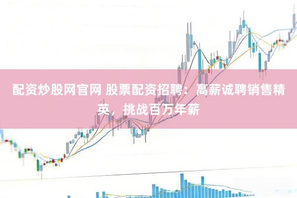 配资炒股网官网 股票配资招聘：高薪诚聘销售精英，挑战百万年薪