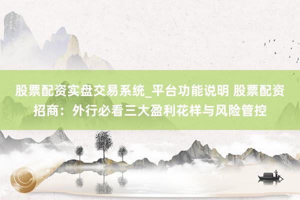 股票配资实盘交易系统_平台功能说明 股票配资招商：外行必看三大盈利花样与风险管控
