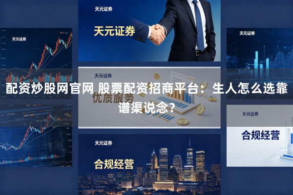 配资炒股网官网 股票配资招商平台：生人怎么选靠谱渠说念？