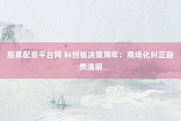 股票配资平台网 科创板决策周年：商场化纠正豁然清明