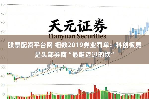 股票配资平台网 细数2019券业罚单：科创板竟是头部券商“最难迈过的坎”