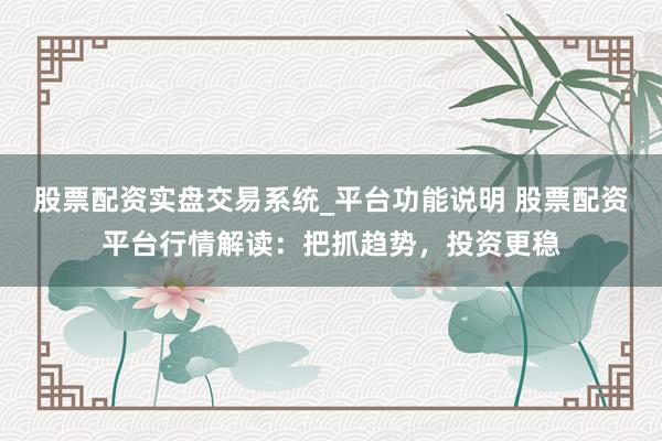 股票配资实盘交易系统_平台功能说明 股票配资平台行情解读：把抓趋势，投资更稳