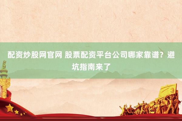 配资炒股网官网 股票配资平台公司哪家靠谱？避坑指南来了