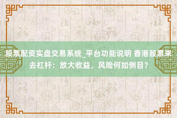 股票配资实盘交易系统_平台功能说明 香港股票来去杠杆：放大收益，风险何如侧目？