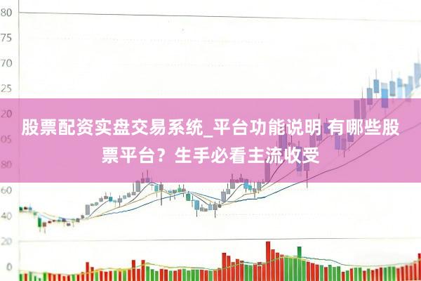 股票配资实盘交易系统_平台功能说明 有哪些股票平台？生手必看主流收受