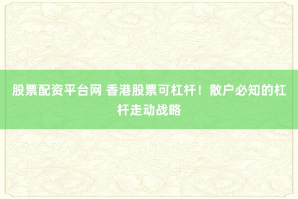 股票配资平台网 香港股票可杠杆！散户必知的杠杆走动战略