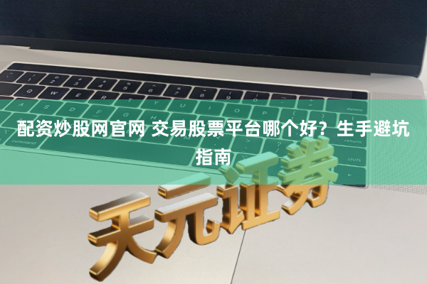 配资炒股网官网 交易股票平台哪个好？生手避坑指南