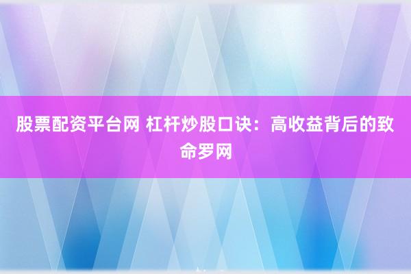 股票配资平台网 杠杆炒股口诀：高收益背后的致命罗网