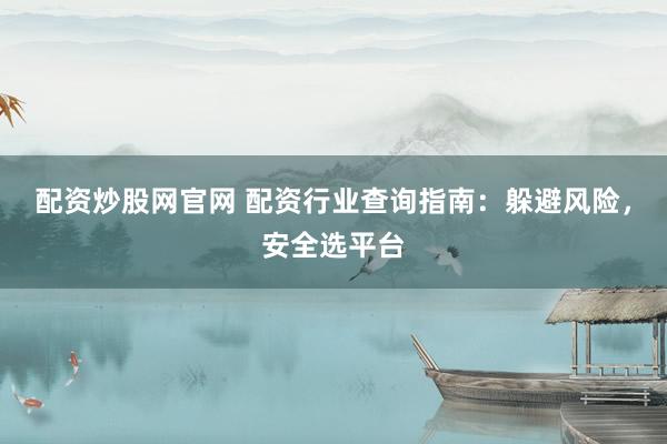 配资炒股网官网 配资行业查询指南：躲避风险，安全选平台