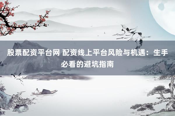 股票配资平台网 配资线上平台风险与机遇：生手必看的避坑指南