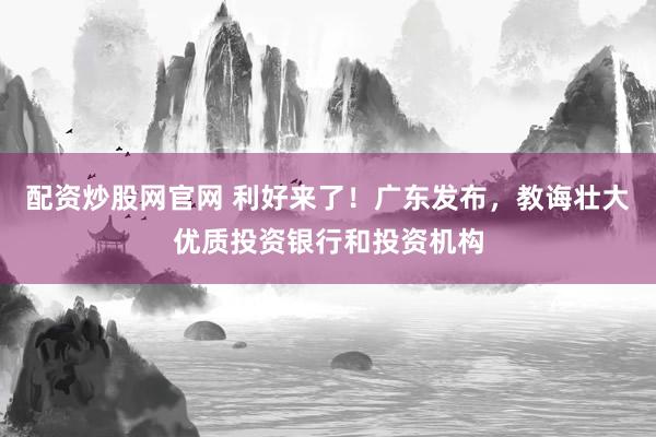 配资炒股网官网 利好来了！广东发布，教诲壮大优质投资银行和投资机构