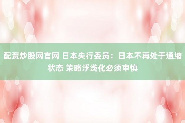 配资炒股网官网 日本央行委员：日本不再处于通缩状态 策略浮浅化必须审慎