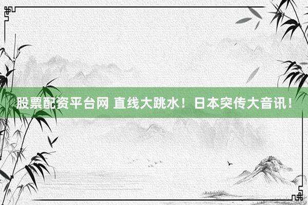股票配资平台网 直线大跳水！日本突传大音讯！