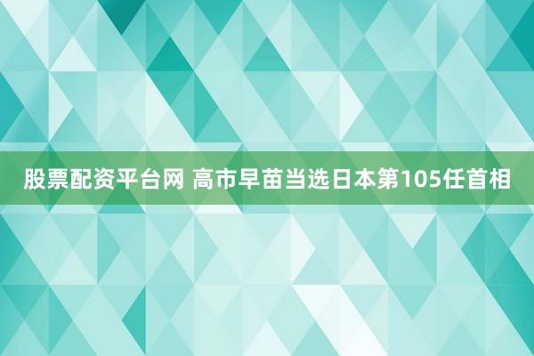 股票配资平台网 高市早苗当选日本第105任首相