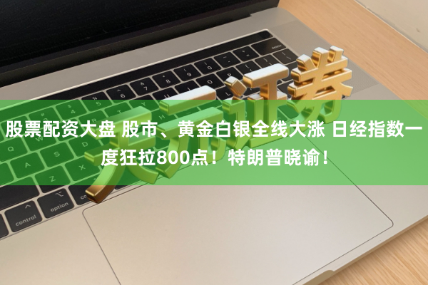 股票配资大盘 股市、黄金白银全线大涨 日经指数一度狂拉800点！特朗普晓谕！