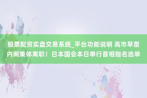 股票配资实盘交易系统_平台功能说明 高市早苗内阁集体离职！日本国会本日举行首相指名选举