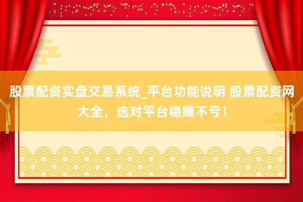 股票配资实盘交易系统_平台功能说明 股票配资网大全，选对平台稳赚不亏！