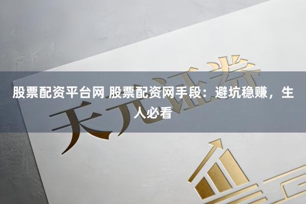 股票配资平台网 股票配资网手段：避坑稳赚，生人必看