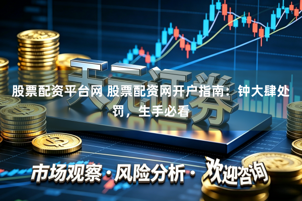 股票配资平台网 股票配资网开户指南：钟大肆处罚，生手必看