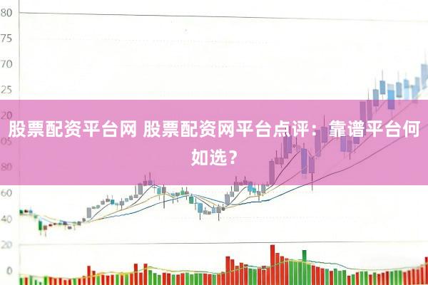 股票配资平台网 股票配资网平台点评：靠谱平台何如选？