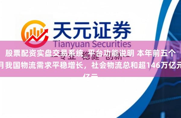 股票配资实盘交易系统_平台功能说明 本年前五个月我国物流需求平稳增长，社会物流总和超146万亿元