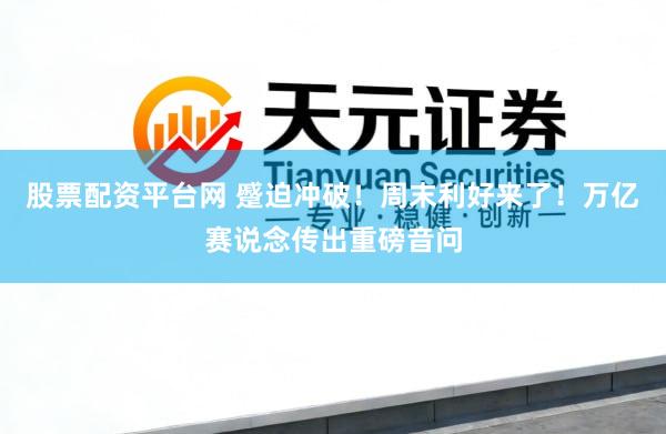 股票配资平台网 蹙迫冲破！周末利好来了！万亿赛说念传出重磅音问
