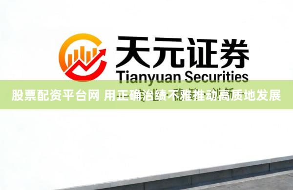 股票配资平台网 用正确治绩不雅推动高质地发展