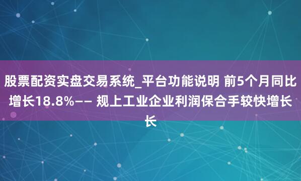 股票配资实盘交易系统_平台功能说明 前5个月同比增长18.8%—— 规上工业企业利润保合手较快增长