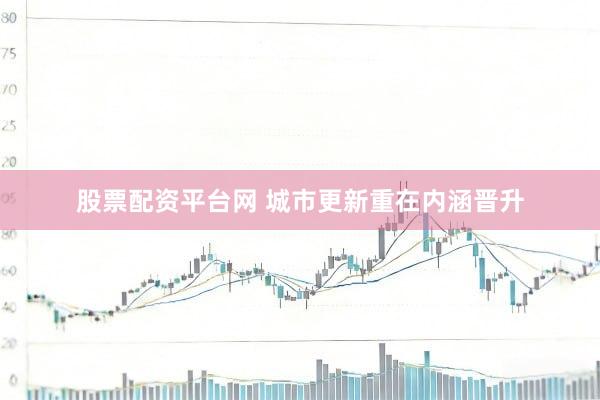股票配资平台网 城市更新重在内涵晋升