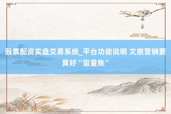 股票配资实盘交易系统_平台功能说明 文旅营销要算好“留量账”