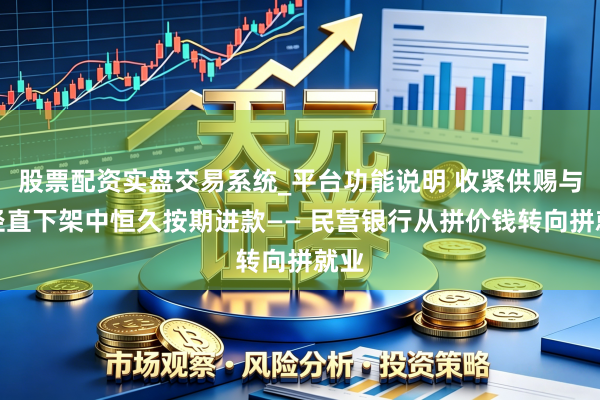 股票配资实盘交易系统_平台功能说明 收紧供赐与致径直下架中恒久按期进款—— 民营银行从拼价钱转向拼就业