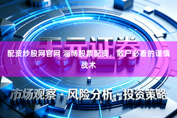 配资炒股网官网 淄博股票配资,散户必看的谨慎战术