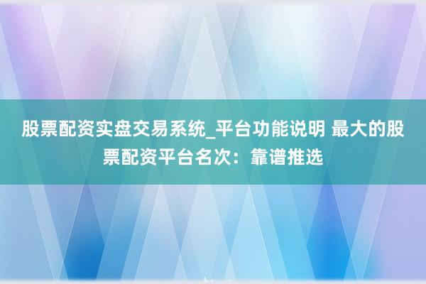 股票配资实盘交易系统_平台功能说明 最大的股票配资平台名次：靠谱推选