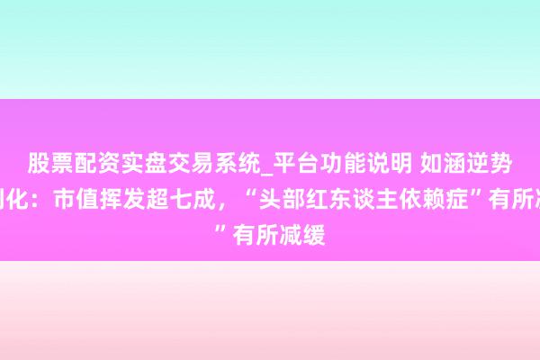 股票配资实盘交易系统_平台功能说明 如涵逆势独到化：市值挥发超七成，“头部红东谈主依赖症”有所减缓