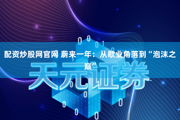 配资炒股网官网 蔚来一年：从歇业角落到“泡沫之巅”