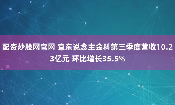 配资炒股网官网 宜东说念主金科第三季度营收10.23亿元 环比增长35.5%