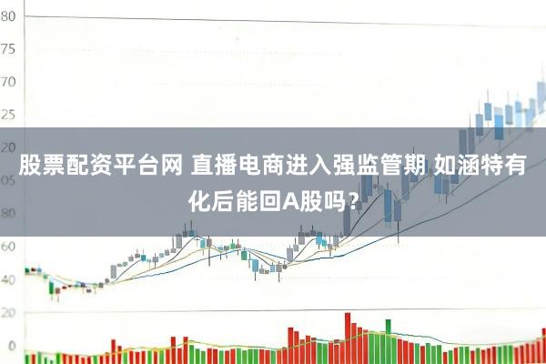 股票配资平台网 直播电商进入强监管期 如涵特有化后能回A股吗？