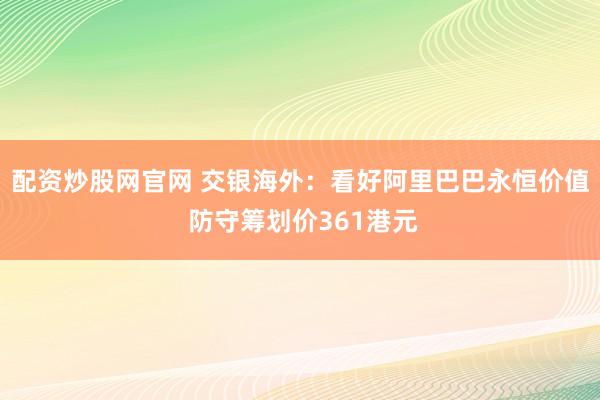 配资炒股网官网 交银海外:看好阿里巴巴永恒价值 防守筹划价361港元