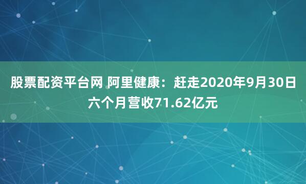 股票配资平台网 阿里健康：赶走2020年9月30日六个月营收71.62亿元