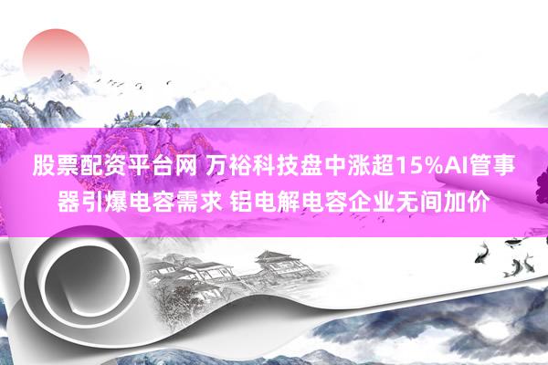股票配资平台网 万裕科技盘中涨超15%AI管事器引爆电容需求 铝电解电容企业无间加价