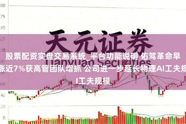 股票配资实盘交易系统_平台功能说明 佑驾革命早盘涨近7%获高管团队增抓 公司进一步延长物理AI工夫规模